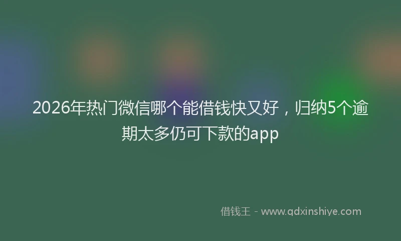 2026年热门微信哪个能借钱快又好，归纳5个逾期太多仍可下款的app