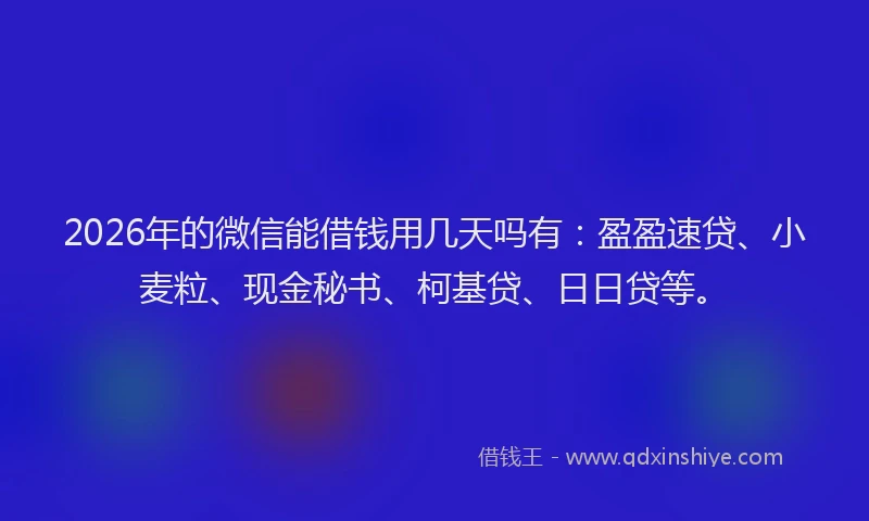 2026年的微信能借钱用几天吗有：盈盈速贷、小麦粒、现金秘书、柯基贷、日日贷等。