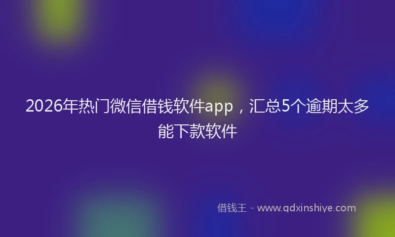 2026年热门微信借钱软件app，汇总5个逾期太多能下款软件