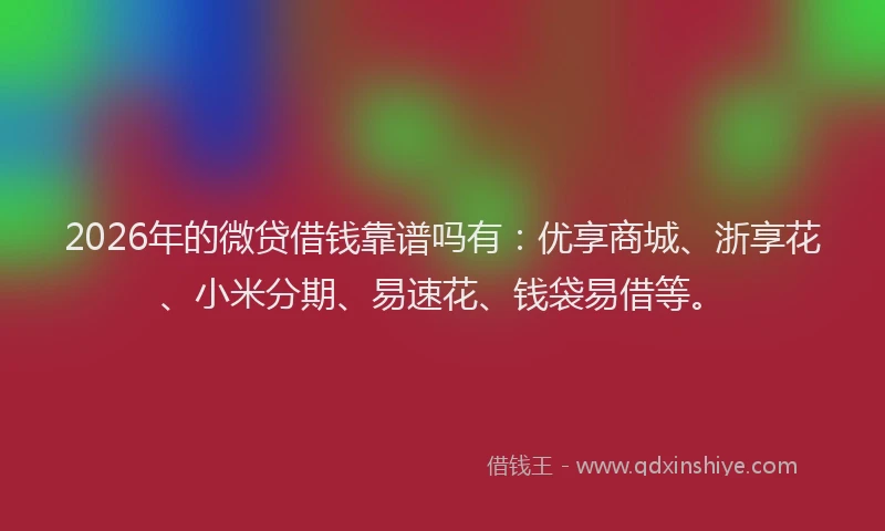 2026年的微贷借钱靠谱吗有:优享商城、浙享花、小米分期、易速花、钱袋易借等。