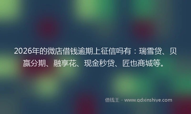 2026年的微店借钱逾期上征信吗有：瑞雪贷、贝赢分期、融享花、现金秒贷、匠也商城等。