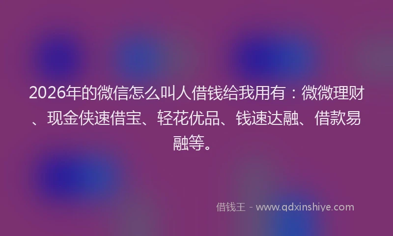 2026年的微信怎么叫人借钱给我用有：微微理财、现金侠速借宝、轻花优品、钱速达融、借款易融等。