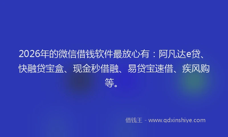 2026年的微信借钱软件最放心有：阿凡达e贷、快融贷宝盒、现金秒借融、易贷宝速借、疾风购等。