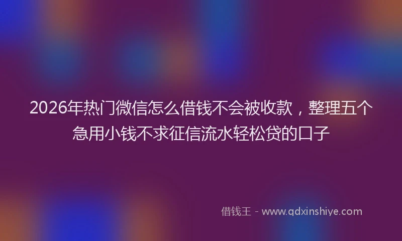 2026年热门微信怎么借钱不会被收款，整理五个急用小钱不求征信流水轻松贷的口子