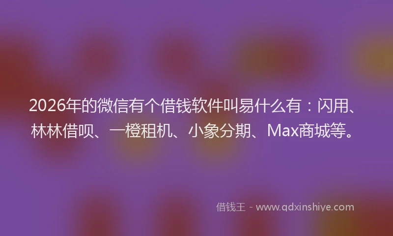 2026年的微信有个借钱软件叫易什么有：闪用、林林借呗、一橙租机、小象分期、Max商城等。