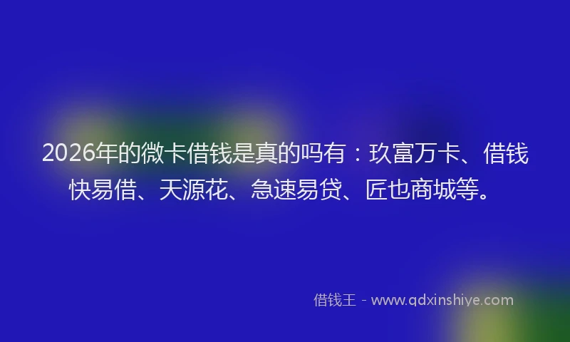 2026年的微卡借钱是真的吗有：玖富万卡、借钱快易借、天源花、急速易贷、匠也商城等。