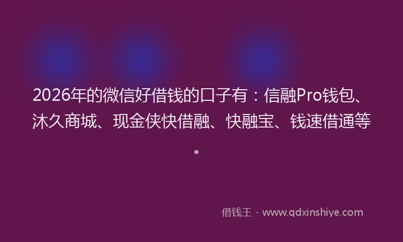 2026年的微信好借钱的口子有：信融Pro钱包、沐久商城、现金侠快借融、快融宝、钱速借通等。