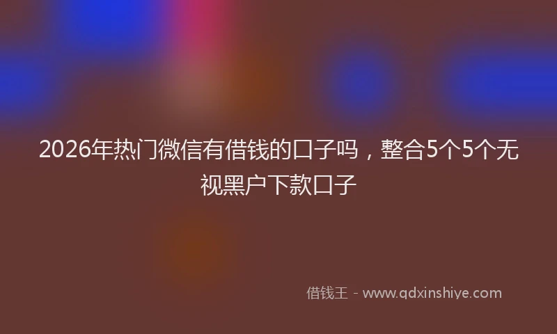 2026年热门微信有借钱的口子吗，整合5个5个无视黑户下款口子
