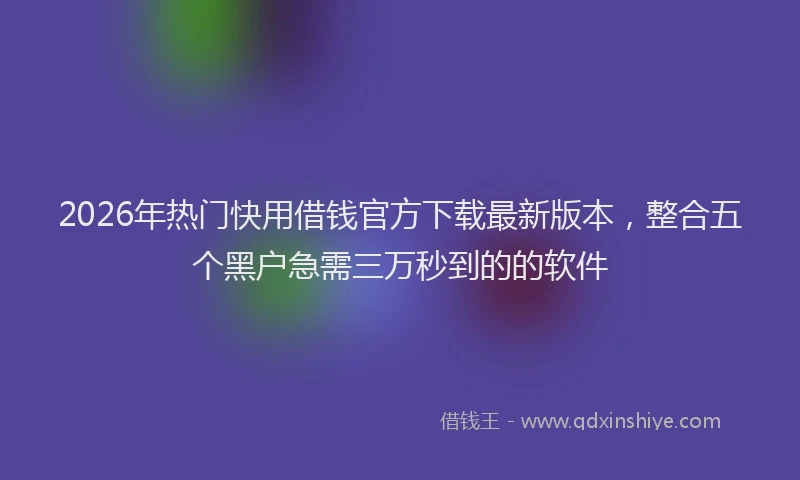 2026年热门快用借钱官方下载最新版本，整合五个黑户急需三万秒到的的软件