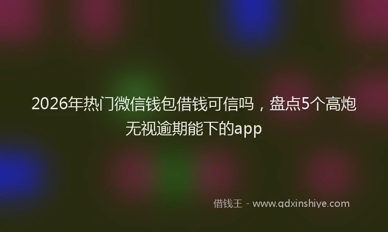 2026年热门微信钱包借钱可信吗,盘点5个高炮无视逾期能下的app