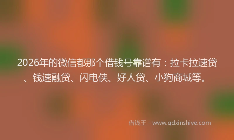 2026年的微信都那个借钱号靠谱有:拉卡拉速贷、钱速融贷、闪电侠、好人贷、小狗商城等。