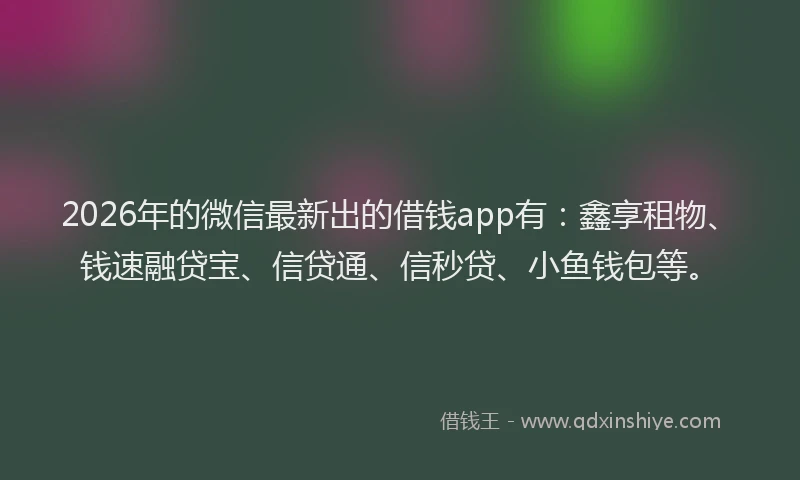 2026年的微信最新出的借钱app有：鑫享租物、钱速融贷宝、信贷通、信秒贷、小鱼钱包等。