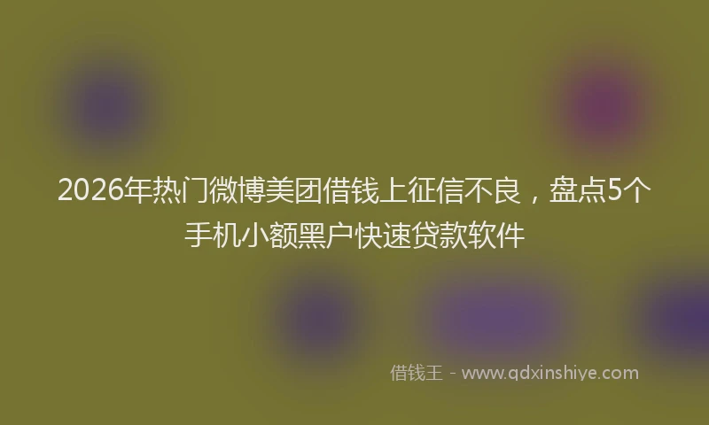 2026年热门微博美团借钱上征信不良，盘点5个手机小额黑户快速贷款软件