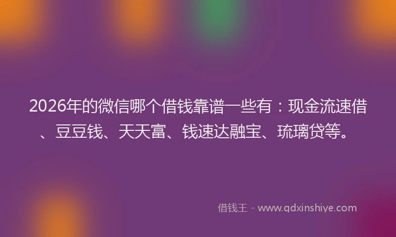 2026年的微信哪个借钱靠谱一些有：现金流速借、豆豆钱、天天富、钱速达融宝、琉璃贷等。