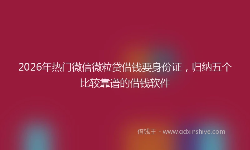 2026年热门微信微粒贷借钱要身份证，归纳五个比较靠谱的借钱软件