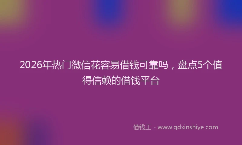 2026年热门微信花容易借钱可靠吗,盘点5个值得信赖的借钱平台