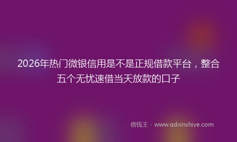 2026年热门微银信用是不是正规借款平台，整合五个无忧速借当天放款的口子