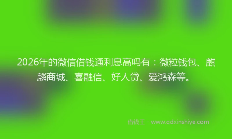 2026年的微信借钱通利息高吗有：微粒钱包、麒麟商城、喜融信、好人贷、爱鸿森等。
