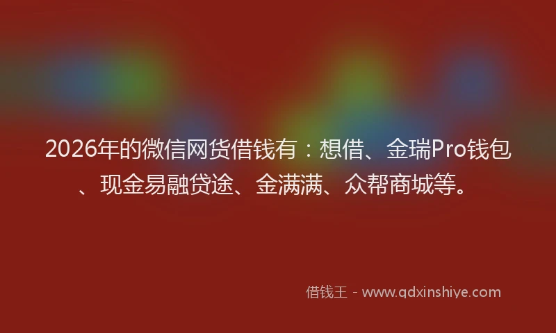 2026年的微信网货借钱有：想借、金瑞Pro钱包、现金易融贷途、金满满、众帮商城等。