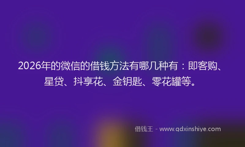 2026年的微信的借钱方法有哪几种有:即客购、星贷、抖享花、金钥匙、零花罐等。
