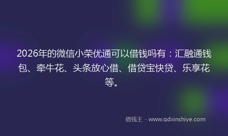 2026年的微信小荣优通可以借钱吗有：汇融通钱包、牵牛花、头条放心借、借贷宝快贷、乐享花等。