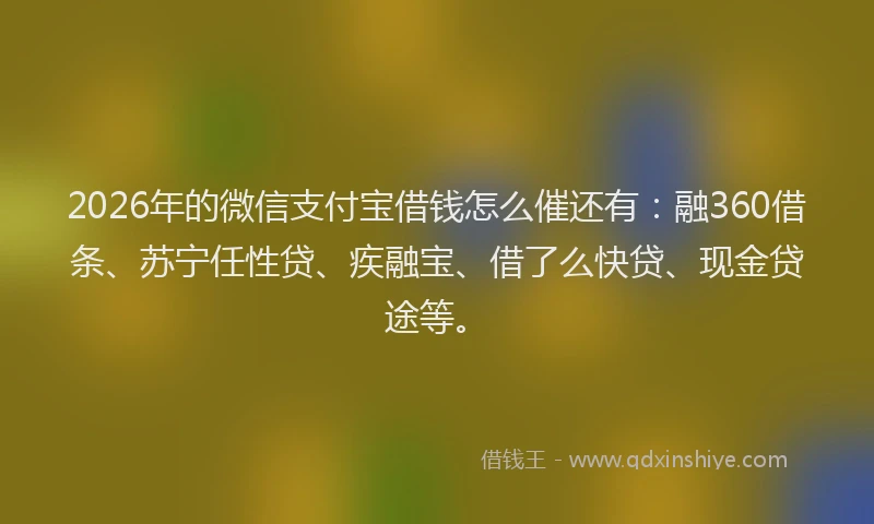2026年的微信支付宝借钱怎么催还有：融360借条、苏宁任性贷、疾融宝、借了么快贷、现金贷途等。