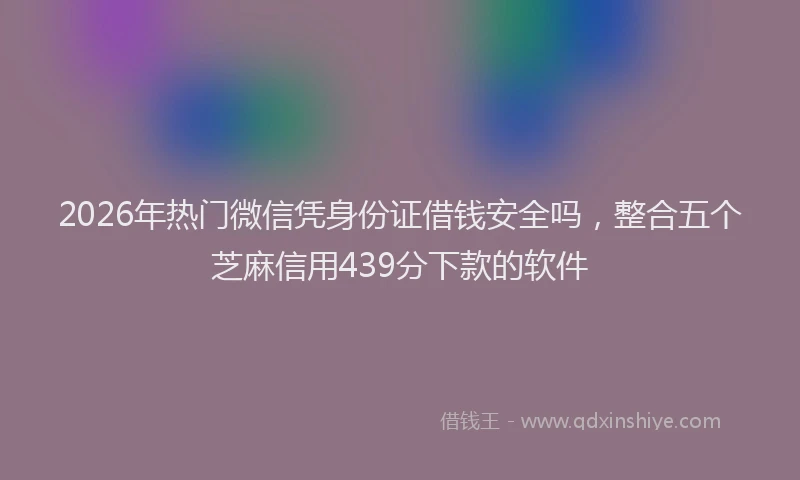 2026年热门微信凭身份证借钱安全吗，整合五个芝麻信用439分下款的软件