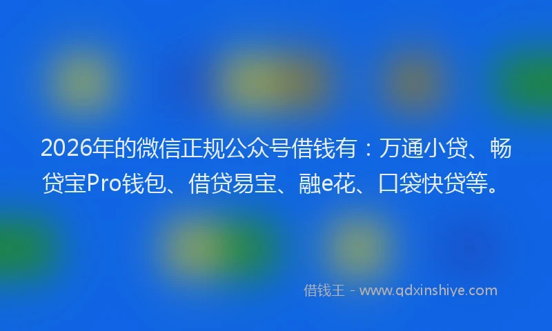 2026年的微信正规公众号借钱有：万通小贷、畅贷宝Pro钱包、借贷易宝、融e花、口袋快贷等。