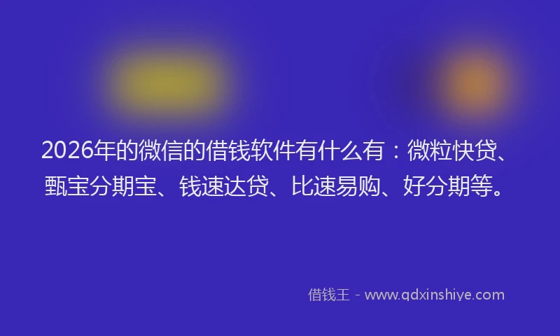 2026年的微信的借钱软件有什么有:微粒快贷、甄宝分期宝、钱速达贷、比速易购、好分期等。