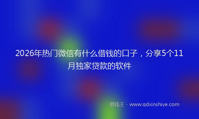 2026年热门微信有什么借钱的口子，分享5个11月独家贷款的软件