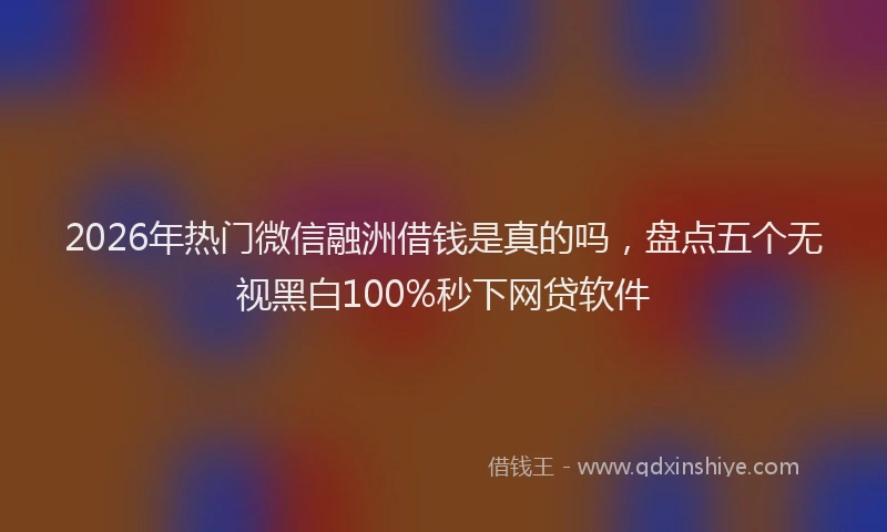 2026年热门微信融洲借钱是真的吗,盘点五个无视黑白100%秒下网贷软件