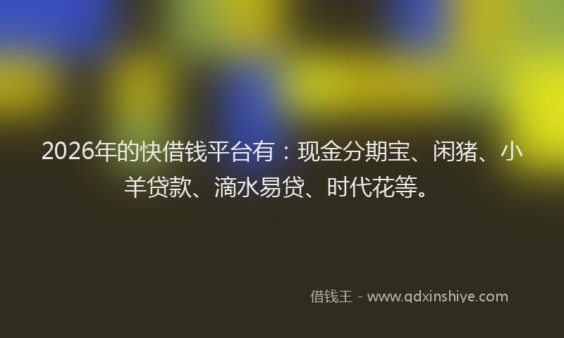 2026年的快借钱平台有：现金分期宝、闲猪、小羊贷款、滴水易贷、时代花等。