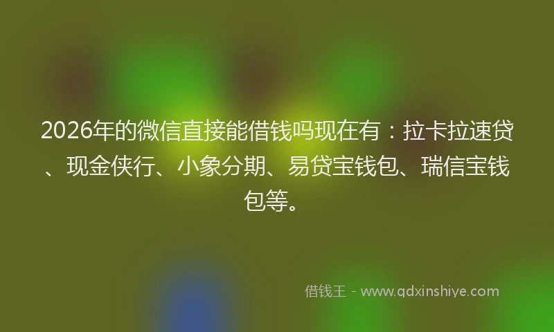 2026年的微信直接能借钱吗现在有：拉卡拉速贷、现金侠行、小象分期、易贷宝钱包、瑞信宝钱包等。