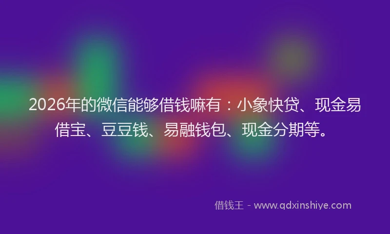 2026年的微信能够借钱嘛有：小象快贷、现金易借宝、豆豆钱、易融钱包、现金分期等。