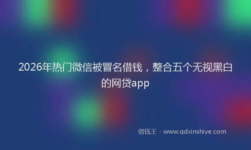 2026年热门微信被冒名借钱,整合五个无视黑白的网贷app