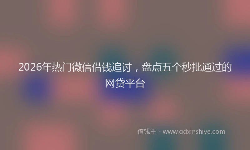 2026年热门微信借钱追讨，盘点五个秒批通过的网贷平台