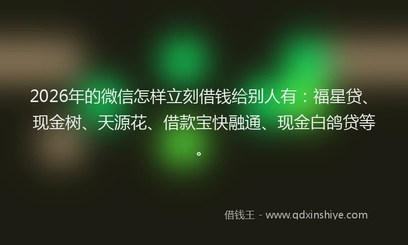 2026年的微信怎样立刻借钱给别人有:福星贷、现金树、天源花、借款宝快融通、现金白鸽贷等。