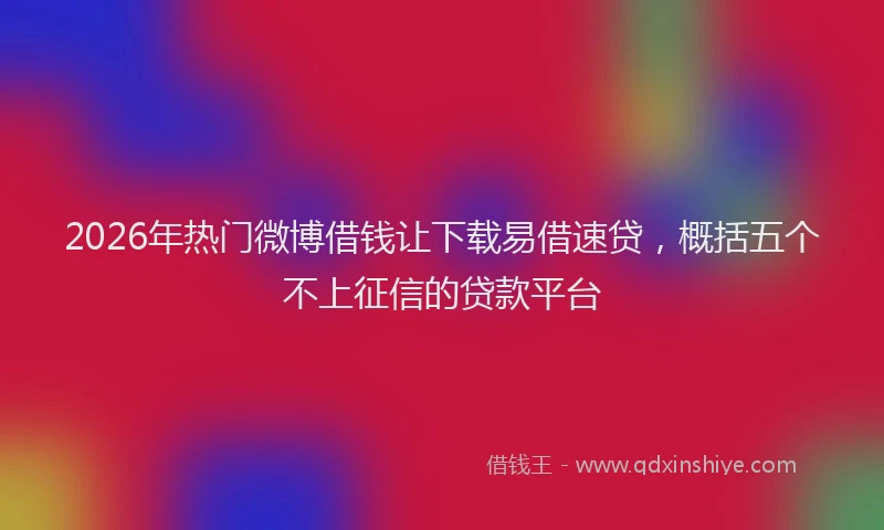 2026年热门微博借钱让下载易借速贷，概括五个不上征信的贷款平台