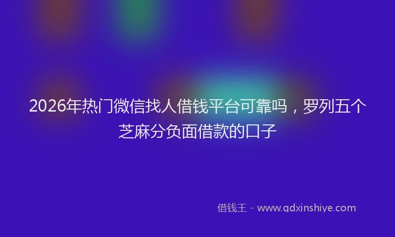 2026年热门微信找人借钱平台可靠吗，罗列五个芝麻分负面借款的口子