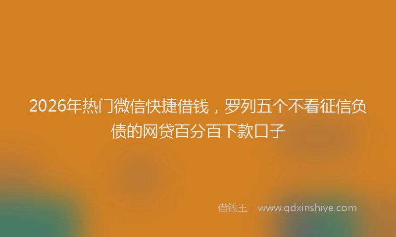 2026年热门微信快捷借钱，罗列五个不看征信负债的网贷百分百下款口子