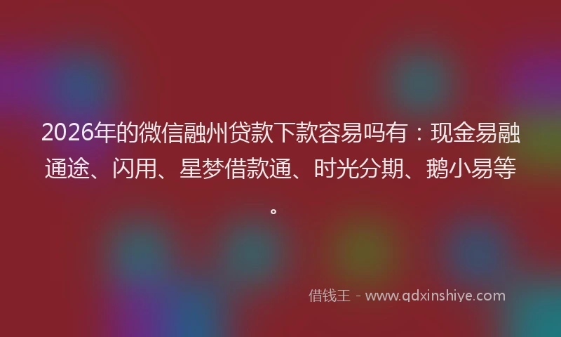 2026年的微信融州贷款下款容易吗有：现金易融通途、闪用、星梦借款通、时光分期、鹅小易等。