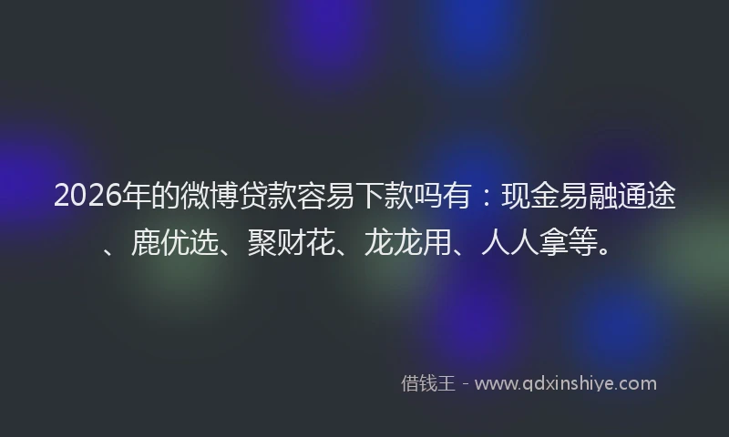 2026年的微博贷款容易下款吗有：现金易融通途、鹿优选、聚财花、龙龙用、人人拿等。
