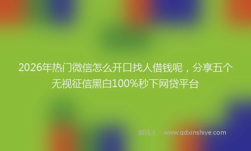 2026年热门微信怎么开口找人借钱呢,分享五个无视征信黑白100%秒下网贷平台