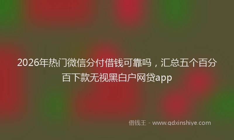 2026年热门微信分付借钱可靠吗，汇总五个百分百下款无视黑白户网贷app