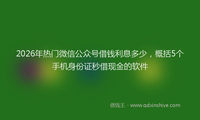 2026年热门微信公众号借钱利息多少，概括5个手机身份证秒借现金的软件