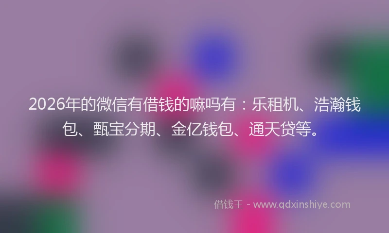 2026年的微信有借钱的嘛吗有：乐租机、浩瀚钱包、甄宝分期、金亿钱包、通天贷等。