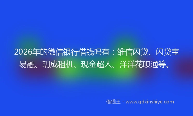 2026年的微信银行借钱吗有：维信闪贷、闪贷宝易融、玥成租机、现金超人、洋洋花呗通等。