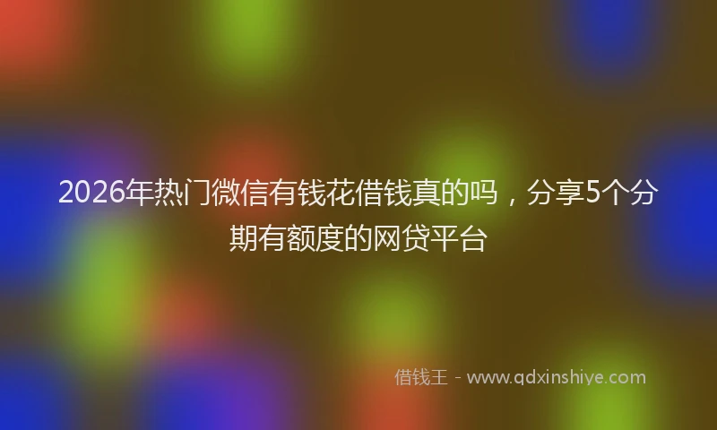2026年热门微信有钱花借钱真的吗，分享5个分期有额度的网贷平台