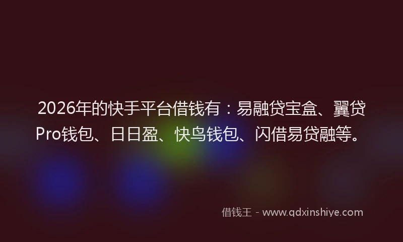2026年的快手平台借钱有:易融贷宝盒、翼贷Pro钱包、日日盈、快鸟钱包、闪借易贷融等。