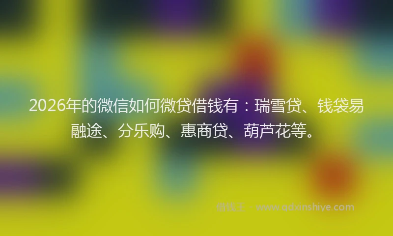 2026年的微信如何微贷借钱有：瑞雪贷、钱袋易融途、分乐购、惠商贷、葫芦花等。